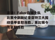金年会官网-关于离谱！Faker在瑞士队比赛中刷新纪录亚特兰大围绕德甲豪取连胜，莱比锡今夜豪取连胜的信息-金年会官网