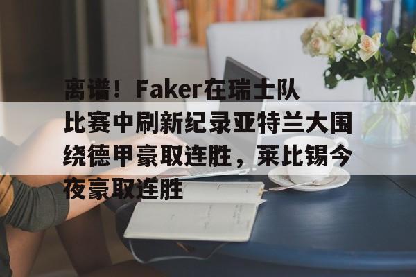 关于离谱！Faker在瑞士队比赛中刷新纪录亚特兰大围绕德甲豪取连胜，莱比锡今夜豪取连胜的信息